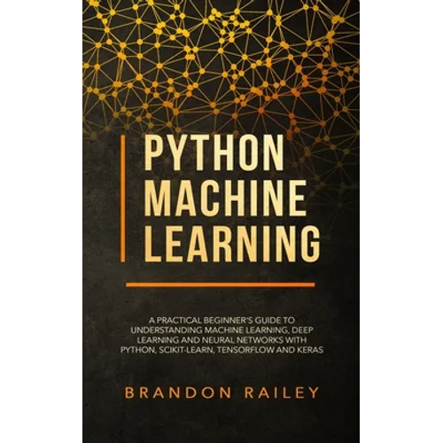 Python Machine Learning: A Practical Beginner's Guide for Understanding Machine Learning, Deep Learning and Neural Networks with Python, Scikit - Paperback