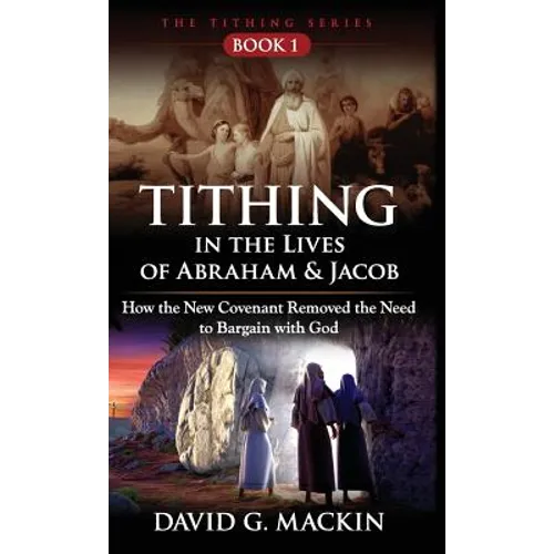 Tithing in the Lives of Abraham & Jacob: How the New Covenant Removed the Need to Bargain with God - Hardcover