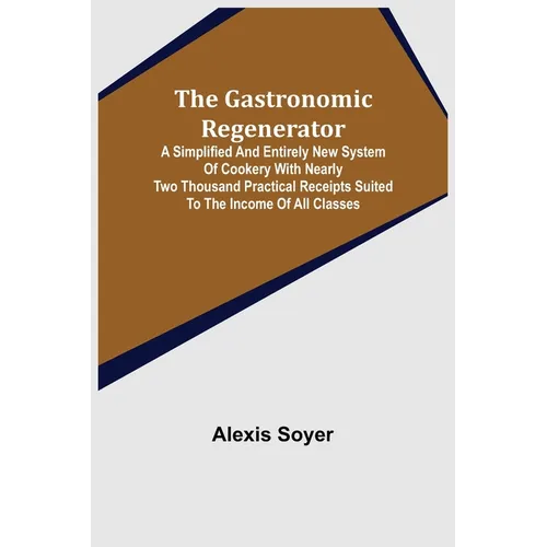 The Gastronomic Regenerator: A Simplified and Entirely New System of Cookery With Nearly Two Thousand Practical Receipts Suited to the Income of All C - Paperback
