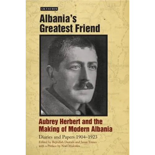 Albania's Greatest Friend: Aubrey Herbert and the Making of Modern Albania: Diaries and Papers 1904-1923 - Hardcover