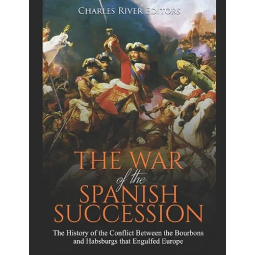 The War of the Spanish Succession: The History of the Conflict Between the Bourbons and Habsburgs that Engulfed Europe - Paperback