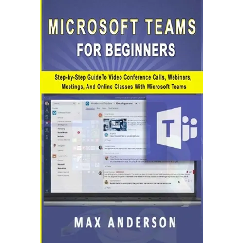 Microsoft Teams for Beginners: Step-by-Step Guide To Video Conference Calls, Webinars, Meetings And Online Classes With Microsoft Teams - Paperback