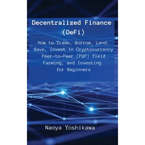 Decentralized Finance (DeFi): How to Trade, Borrow, Lend, Save, Invest in Cryptocurrency Peer-to-Peer (P2P) Yield Farming, and Investing for Beginne - Hardcover