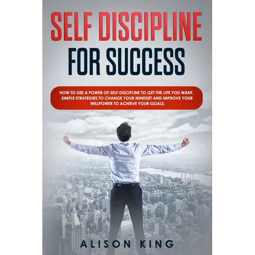Self Discipline for Success: How to use a power of Self Discipline to get the life you want. Simple Strategies to change your mindset and improve y - Paperback