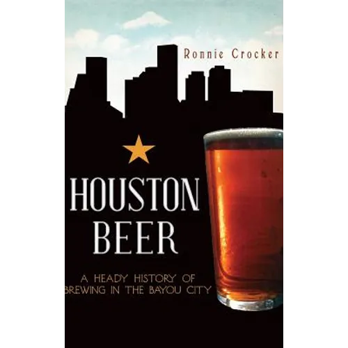 Houston Beer: A Heady History of Brewing in the Bayou City - Hardcover