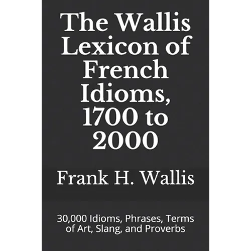 The Wallis Lexicon of French Idioms, 1700 to 2000: 30,000 Idioms, Phrases, Terms of Art, Slang, and Proverbs - Paperback