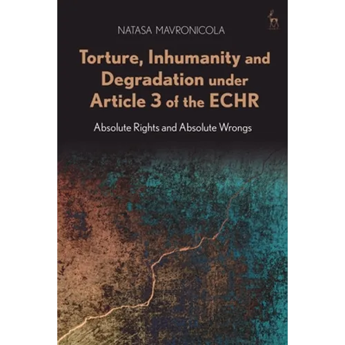 Torture, Inhumanity and Degradation Under Article 3 of the Echr: Absolute Rights and Absolute Wrongs - Paperback