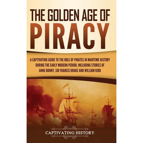 The Golden Age of Piracy: A Captivating Guide to the Role of Pirates in Maritime History during the Early Modern Period, Including Stories of An - Hardcover