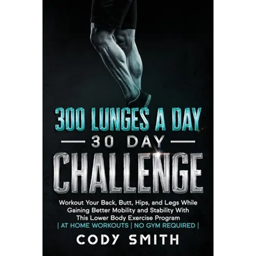 300 Lunges a Day 30 Day Challenge: Workout Your Back, Butt, Hips, and Legs While Gaining Better Mobility and Stability With This Lower Body Exercise P - Paperback