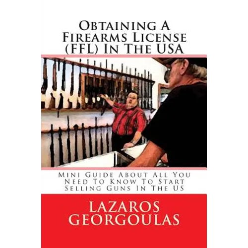 Obtaining A Firearms License (FFL) In The USA: Mini Guide About All You Need To Know To Start Selling Guns In The US - Paperback