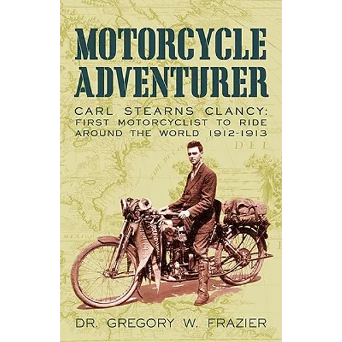 Motorcycle Adventurer: Carl Stearns Clancy: First Motorcyclist To Ride Around The World 1912-1913 - Paperback
