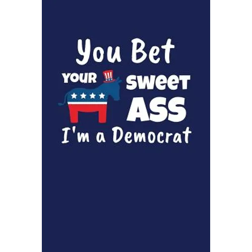 You Bet Your Sweet Ass I'm A Democrat: Funny Gift for a Member of the Democratic Party - Paperback