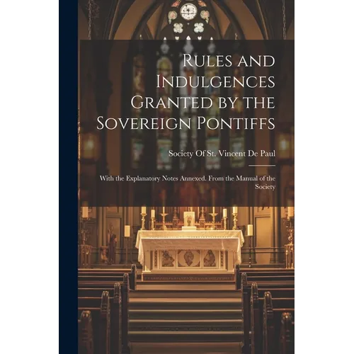 Rules and Indulgences Granted by the Sovereign Pontiffs: With the Explanatory Notes Annexed. From the Manual of the Society - Paperback