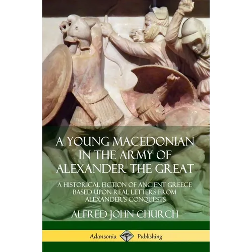 A Young Macedonian in the Army of Alexander the Great: A Historical Fiction of Ancient Greece Based upon Real Letters from Alexander's Conquests - Paperback