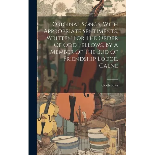 Original Songs, With Appropriate Sentiments, Written For The Order Of Odd Fellows, By A Member Of The Bud Of Friendship Lodge, Calne - Hardcover