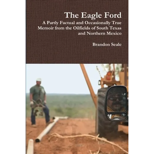 The Eagle Ford: A Partly Factual and Occasionally True Memoir from the Oilfields of South Texas and Northern Mexico - Paperback