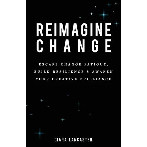 Reimagine Change: Escape Change Fatigue, Build Resilience and Awaken Your Creative Brilliance - Paperback
