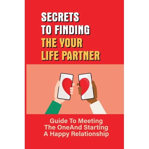 Secrets To Finding The Your Life Partner: Guide To Meeting The One And Starting A Happy Relationship: How To Meet High-Quality - Paperback