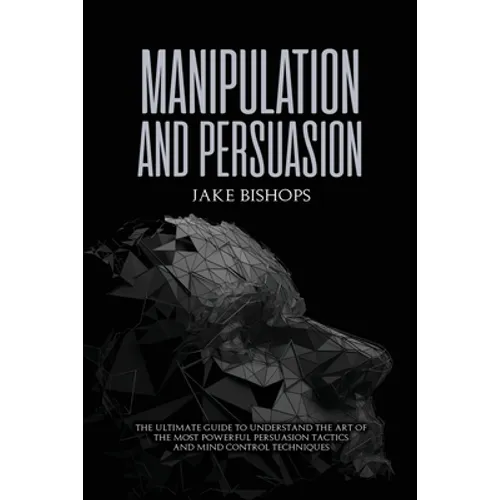 Manipulation and Persuasion: The Ultimate Guide to Understand the Art of the Most Powerful Persuasion Tactics and Mind Control Techniques - Paperback