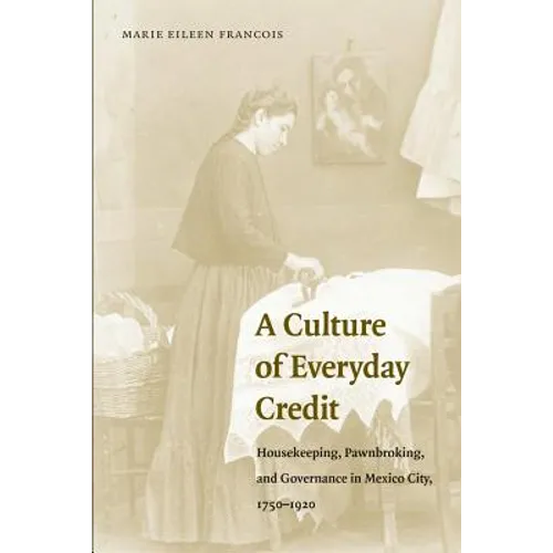 A Culture of Everyday Credit: Housekeeping, Pawnbroking, and Governance in Mexico City, 1750-1920 - Paperback