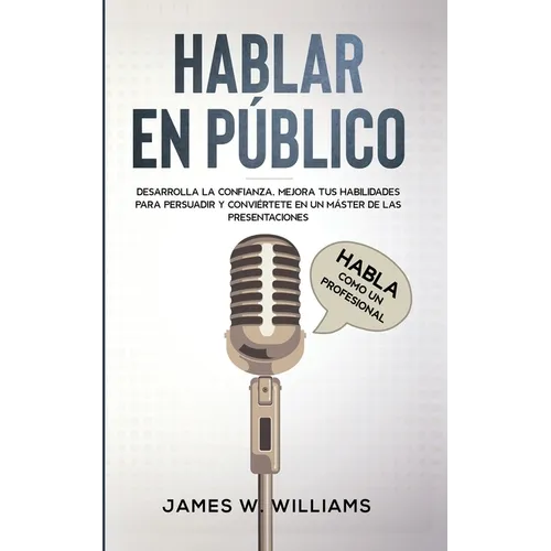 Hablar en público: Habla como un profesional - Desarrolla la confianza, mejora tus habilidades para persuadir y conviértete en un máster de las presen - Paperback
