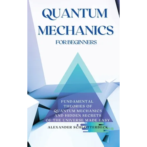 Quantum Mechanics for Beginners: Fundamental Theories of Quantum Mechanics and Hidden Secrets of the Universe Made Easy - Hardcover
