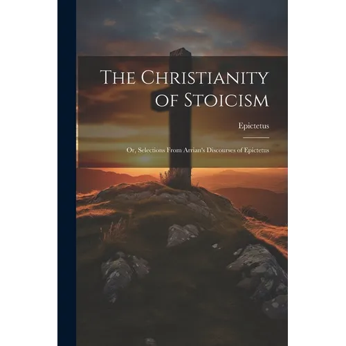 The Christianity of Stoicism: Or, Selections From Arrian's Discourses of Epictetus - Paperback