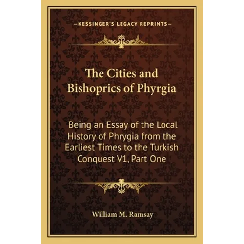 The Cities and Bishoprics of Phyrgia: Being an Essay of the Local History of Phrygia from the Earliest Times to the Turkish Conquest V1, Part One - Paperback