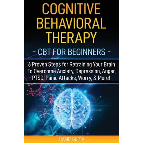 Cognitive Behavioral Therapy: CBT for Beginners - 6 Proven Steps for Retraining Your Brain To Overcome Anxiety, Depression, Anger, PTSD, Panic Attac - Paperback