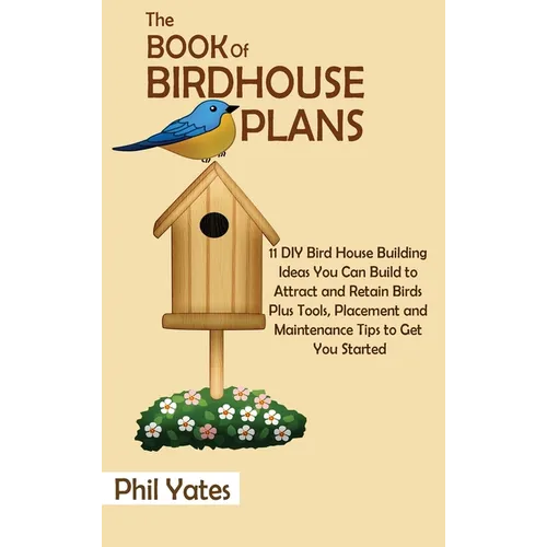 The Book of Birdhouse Plans: 11 DIY Bird House Building Ideas You Can Build to Attract and Retain Birds Plus Tools, Placement and Maintenance Tips - Hardcover