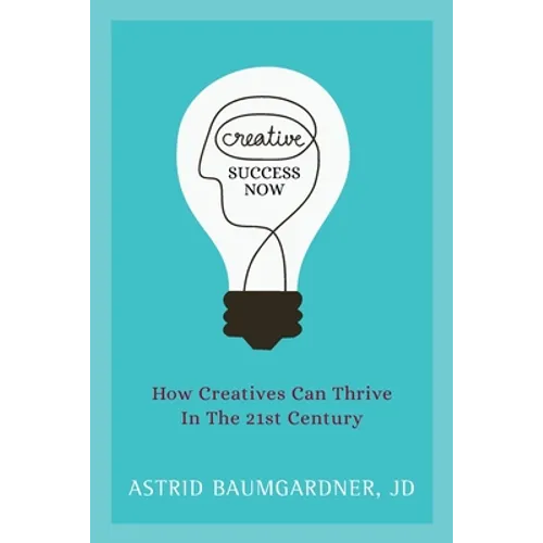 Creative Success Now: How Creatives Can Thrive in the 21st Century - Paperback