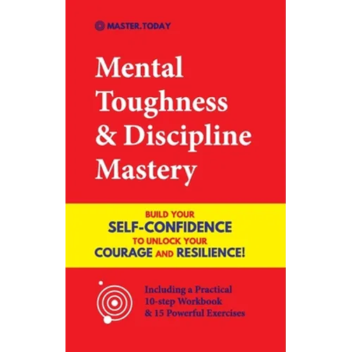 Mental Toughness & Discipline Mastery: Build your Self-Confidence to Unlock your Courage and Resilience! (Including a Pratical 10-step Workbook & 15 P - Paperback