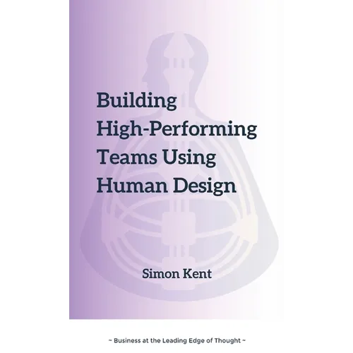 Building High-Performing Teams Using Human Design: Unlocking Success through Human Diversity: A Guide to Leveraging Human Design (The Science of Diffe - Paperback