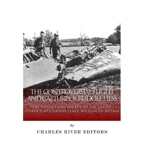 The Controversial Flight and Capture of Rudolf Hess: The History and Legacy of the Deputy Fuhrer's Mysterious Peace Mission to Britain - Paperback