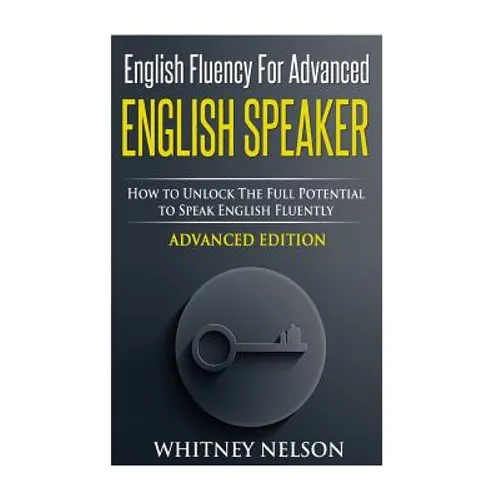 English Fluency For Advanced English Speaker: How To Unlock The Full Potential To Speak English Fluently - Paperback