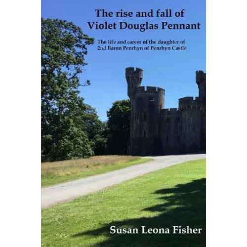 The rise and fall of Violet Douglas Pennant: The life and career of the daughter of 2nd Baron Penrhyn of Penrhyn Castle - Paperback