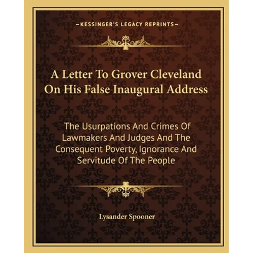 A Letter To Grover Cleveland On His False Inaugural Address: The Usurpations And Crimes Of Lawmakers And Judges And The Consequent Poverty, Ignorance - Paperback