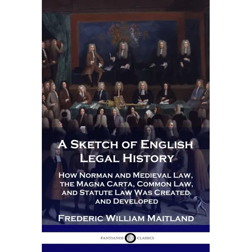 A Sketch of English Legal History: How Norman and Medieval Law, the Magna Carta, Common Law and Statute Law Was Created and Developed - Paperback