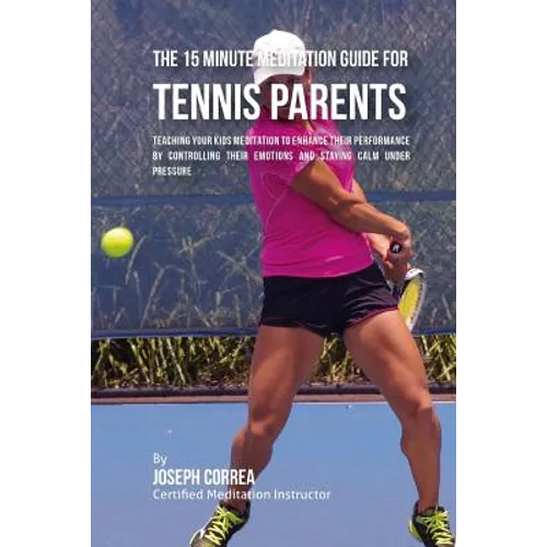 The 15 Minute Meditation Guide for Tennis Parents: Teaching Your Kids Meditation to Enhance Their Performance by Controlling Their Emotions and Stayin - Paperback