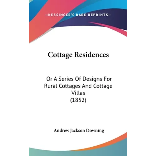 Cottage Residences: Or a Series of Designs for Rural Cottages and Cottage Villas (1852) - Hardcover