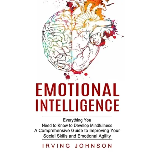 Emotional Intelligence: Everything You Need to Know to Develop Mindfulness (A Comprehensive Guide to Improving Your Social Skills and Emotional Agilit - Paperback