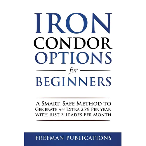 Iron Condor Options for Beginners: A Smart, Safe Method to Generate an Extra 25% Per Year with Just 2 Trades Per Month - Paperback