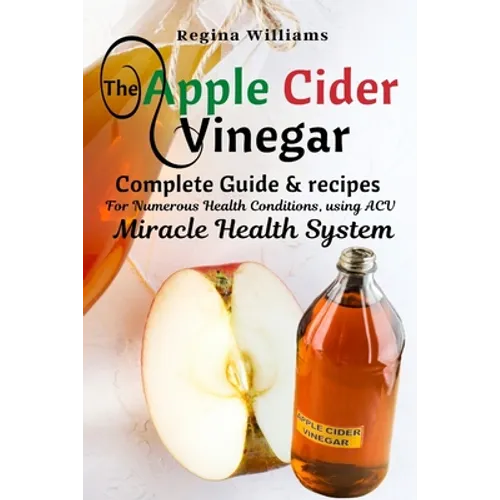 The Apple Cider Vinegar: Complete Guide & recipes for Numerous Health Conditions, using ACV Miracle Health System - Paperback