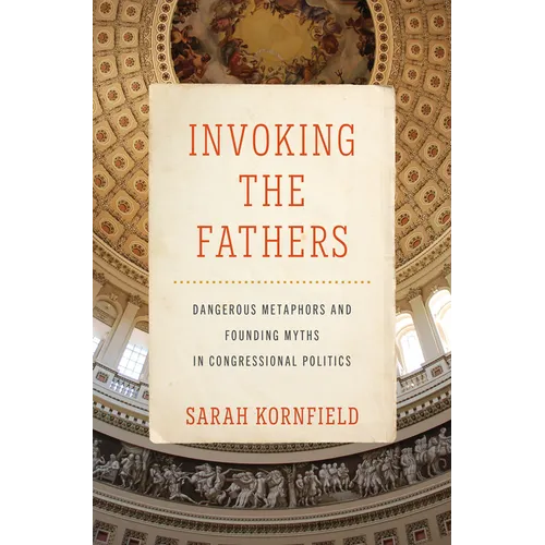 Invoking the Fathers: Dangerous Metaphors and Founding Myths in Congressional Politics - Hardcover