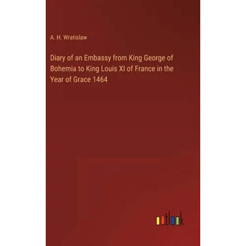 Diary of an Embassy from King George of Bohemia to King Louis XI of France in the Year of Grace 1464 - Hardcover