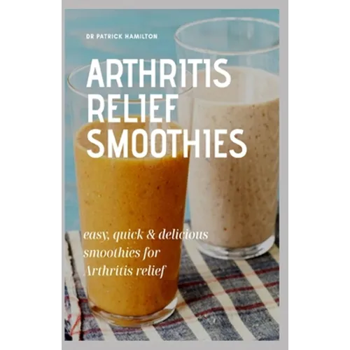 Arthritis Relief Smoothies: easy, quick and delicious smoothies for arthritis relief - Paperback