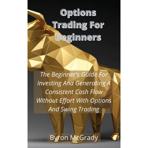 Options Trading For Beginners: The Beginner's Guide For Investing And Generating A Consistent Cash Flow Without Effort With Options And Swing Trading - Hardcover