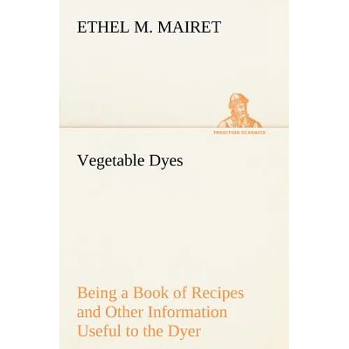 Vegetable Dyes Being a Book of Recipes and Other Information Useful to the Dyer - Paperback