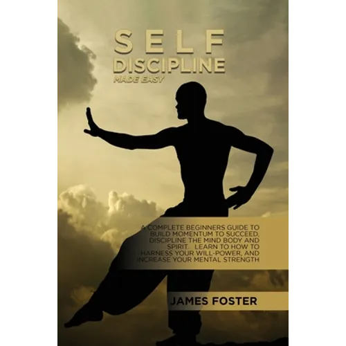 Self-Discipline Made Easy: A Complete Beginners Guide To Build Momentum To Succeed, Discipline The Mind Body And Spirit. Learn To How To Harness - Paperback