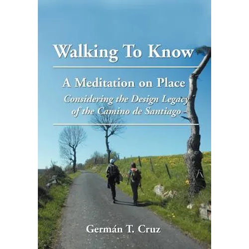 Walking To Know: A Meditation on Place Considering the Design Legacy if the Camino de Santiago - Hardcover